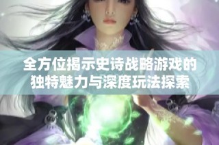 全方位揭示史诗战略游戏的独特魅力与深度玩法探索