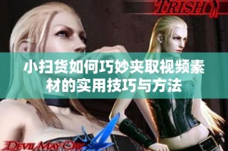 小扫货如何巧妙夹取视频素材的实用技巧与方法