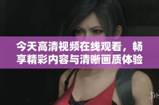 今天高清视频在线观看，畅享精彩内容与清晰画质体验