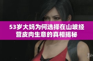 53岁大妈为何选择在山坡经营皮肉生意的真相揭秘