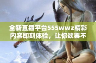 全新直播平台555wwz精彩内容即刻体验，让你欲罢不能
