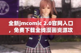 全新jmcomic 2.0官网入口，免费下载全线漫画资源攻略