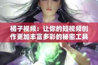 橘子视频：让你的短视频创作更加丰富多彩的秘密工具