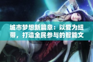 城市梦想新篇章：以爱为纽带，打造全民参与的智能文旅城市