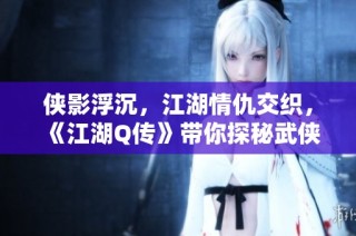 侠影浮沉，江湖情仇交织，《江湖Q传》带你探秘武侠世界新篇章