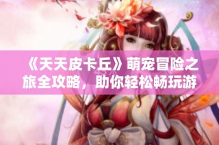 《天天皮卡丘》萌宠冒险之旅全攻略，助你轻松畅玩游戏世界