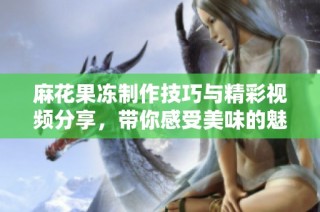 麻花果冻制作技巧与精彩视频分享，带你感受美味的魅力