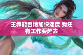 王叔能否请加快速度 我还有工作要赶去