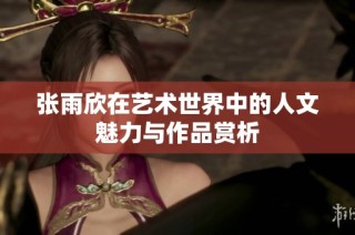 张雨欣在艺术世界中的人文魅力与作品赏析