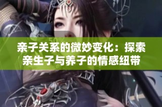 亲子关系的微妙变化：探索亲生子与养子的情感纽带