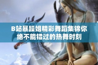 B站暴躁姐精彩舞蹈集锦你绝不能错过的热舞时刻