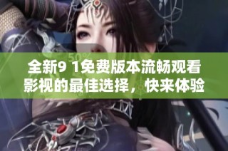 全新9 1免费版本流畅观看影视的最佳选择，快来体验吧！