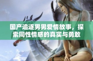 国产追逐男男爱情故事，探索同性情感的真实与勇敢