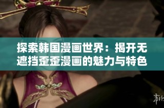 探索韩国漫画世界：揭开无遮挡歪歪漫画的魅力与特色