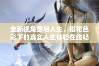 全新视角重启人生，樱花色彩下的真实人生体验在线畅享
