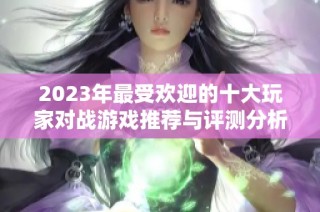 2023年最受欢迎的十大玩家对战游戏推荐与评测分析