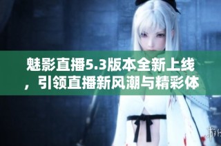 魅影直播5.3版本全新上线，引领直播新风潮与精彩体验