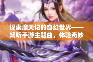 探索魔天记的奇幻世界——畅听手游主题曲，体验奇妙之旅