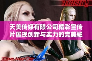 天美传媒有限公司精彩宣传片展现创新与实力的完美融合