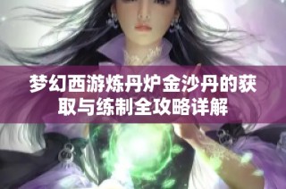 梦幻西游炼丹炉金沙丹的获取与练制全攻略详解