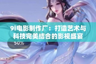9i电影制作厂：打造艺术与科技完美结合的影视盛宴