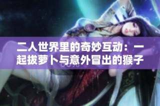 二人世界里的奇妙互动：一起拔萝卜与意外冒出的猴子
