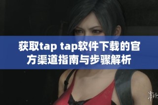 获取tap tap软件下载的官方渠道指南与步骤解析