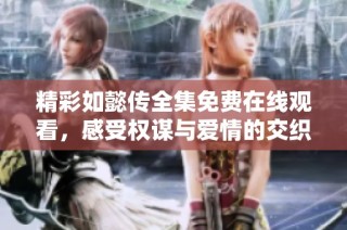精彩如懿传全集免费在线观看，感受权谋与爱情的交织魅力