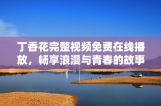 丁香花完整视频免费在线播放，畅享浪漫与青春的故事
