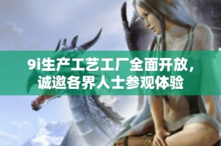 9i生产工艺工厂全面开放，诚邀各界人士参观体验