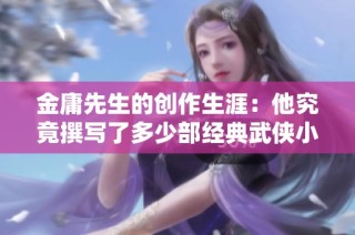 金庸先生的创作生涯：他究竟撰写了多少部经典武侠小说呢