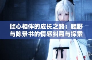倾心相伴的成长之路：顾野与陈景书的情感纠葛与探索