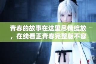 青春的故事在这里尽情绽放，在线看正青春完整版不容错过