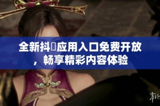 全新抖抈应用入口免费开放，畅享精彩内容体验