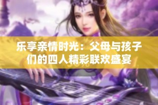 乐享亲情时光：父母与孩子们的四人精彩联欢盛宴