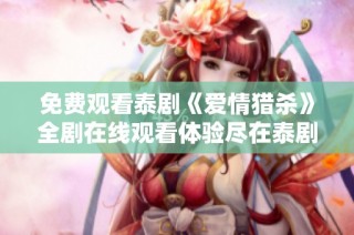 免费观看泰剧《爱情猎杀》全剧在线观看体验尽在泰剧网