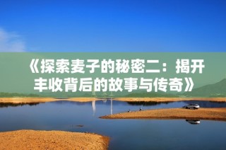 《探索麦子的秘密二：揭开丰收背后的故事与传奇》