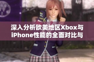 深入分析欧美地区Xbox与iPhone性能的全面对比与评测