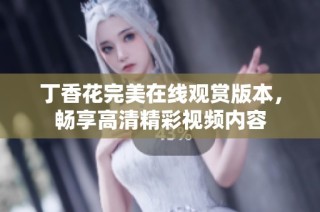 丁香花完美在线观赏版本，畅享高清精彩视频内容