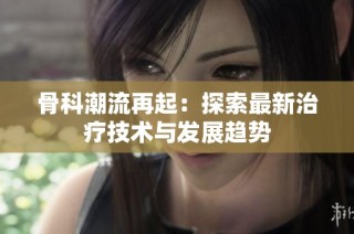 骨科潮流再起：探索最新治疗技术与发展趋势