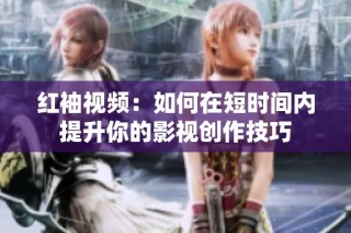红袖视频：如何在短时间内提升你的影视创作技巧