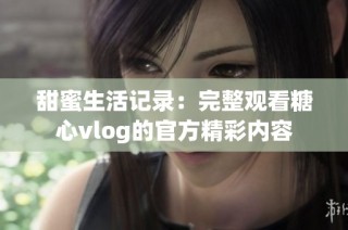 甜蜜生活记录：完整观看糖心vlog的官方精彩内容