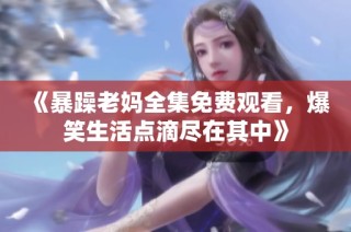 《暴躁老妈全集免费观看，爆笑生活点滴尽在其中》