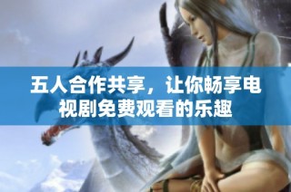 五人合作共享，让你畅享电视剧免费观看的乐趣