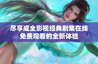 尽享成全影视经典剧集在线免费观看的全新体验