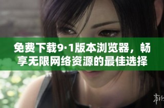 免费下载9·1版本浏览器，畅享无限网络资源的最佳选择