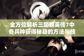 全方位解析三国群英传7中各兵种获得秘籍的方法与技巧
