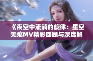 《夜空中流淌的旋律：星空无痕MV精彩回顾与深度解析》