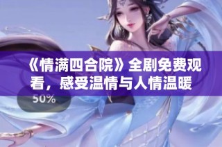 《情满四合院》全剧免费观看，感受温情与人情温暖