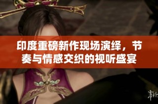 印度重磅新作现场演绎，节奏与情感交织的视听盛宴